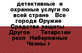 детективные  и охранные услуги по всей стране - Все города Оружие. Средства защиты » Другое   . Татарстан респ.,Набережные Челны г.